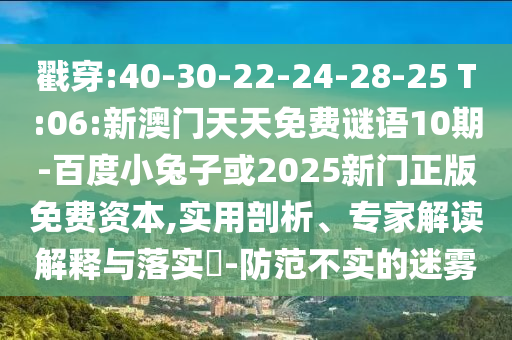 戳穿:40-30-22-24-28-25 T:06:新澳門(mén)天天免費(fèi)謎語(yǔ)10期-百度小兔子或2025新門(mén)正版免費(fèi)資本,實(shí)用剖析、專家解讀解釋與落實(shí)?-防范不實(shí)的迷霧
