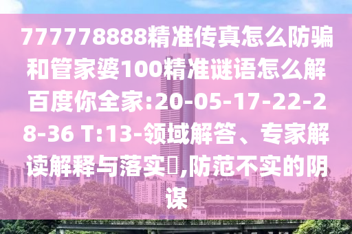 777778888精準傳真怎么防騙和管家婆100精準謎語怎么解百度你全家:20-05-17-22-28-36 T:13-領域解答、專家解讀解釋與落實?,防范不實的陰謀