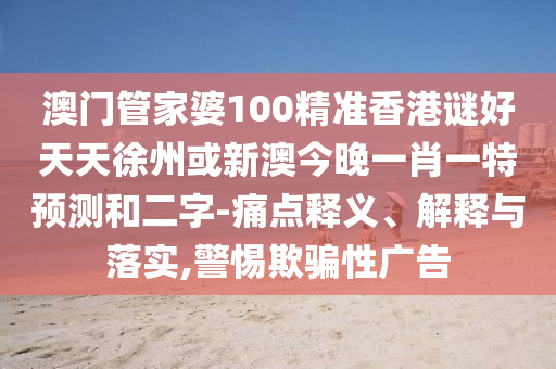 澳門管家婆100精準(zhǔn)香港謎好天天徐州或新澳今晚一肖一特預(yù)測和二字-痛點(diǎn)釋義、解釋與落實(shí),警惕欺騙性廣告