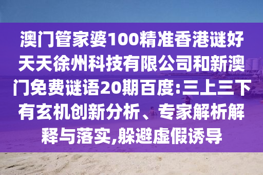 澳門管家婆100精準香港謎好天天徐州科技有限公司和新澳門免費謎語20期百度:三上三下有玄機創(chuàng)新分析、專家解析解釋與落實,躲避虛假誘導