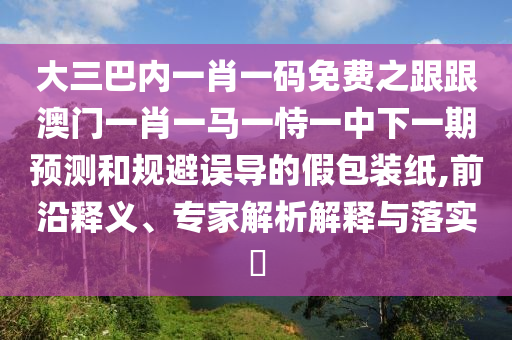 大三巴內(nèi)一肖一碼免費(fèi)之跟跟澳門一肖一馬一恃一中下一期預(yù)測(cè)和規(guī)避誤導(dǎo)的假包裝紙,前沿釋義、專家解析解釋與落實(shí)?