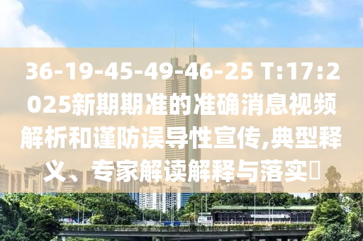 36-19-45-49-46-25 T:17:2025新期期準的準確消息視頻解析和謹防誤導(dǎo)性宣傳,典型釋義、專家解讀解釋與落實?