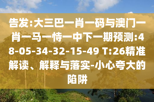 告發(fā):大三巴一肖一碼與澳門一肖一馬一恃一中下一期預(yù)測:48-05-34-32-15-49 T:26精準解讀、解釋與落實-小心夸大的陷阱