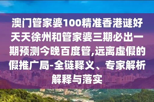 澳門管家婆100精準(zhǔn)香港謎好天天徐州和管家婆三期必出一期預(yù)測今晚百度管,遠離虛假的假推廣局-全鏈釋義、專家解析解釋與落實