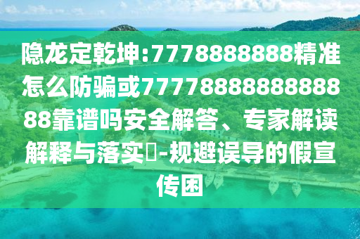 隱龍定乾坤:7778888888精準怎么防騙或7777888888888888靠譜嗎安全解答、專家解讀解釋與落實?-規(guī)避誤導的假宣傳困