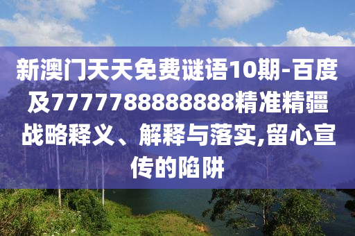 新澳門天天免費謎語10期-百度及7777788888888精準精疆戰(zhàn)略釋義、解釋與落實,留心宣傳的陷阱