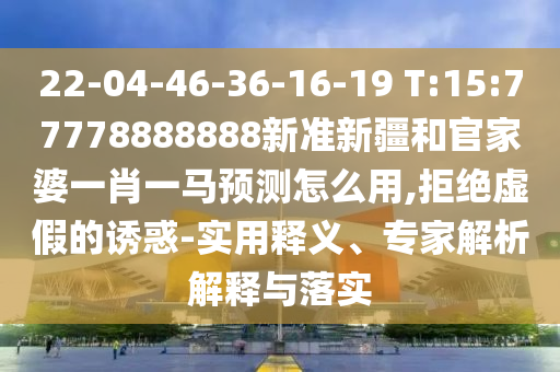 22-04-46-36-16-19 T:15:77778888888新準新疆和官家婆一肖一馬預測怎么用,拒絕虛假的誘惑-實用釋義、專家解析解釋與落實