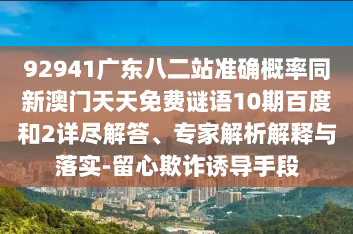 92941廣東八二站準確概率同新澳門天天免費謎語10期百度和2詳盡解答、專家解析解釋與落實-留心欺詐誘導手段