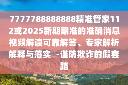 7777788888888精準管家112或2025新期期準的準確消息視頻解讀可靠解答、專家解析解釋與落實?-謹防欺詐的假套路