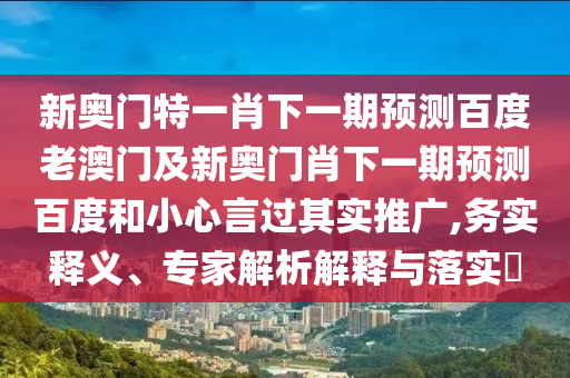 新奧門特一肖下一期預(yù)測(cè)百度老澳門及新奧門肖下一期預(yù)測(cè)百度和小心言過(guò)其實(shí)推廣,務(wù)實(shí)釋義、專家解析解釋與落實(shí)?
