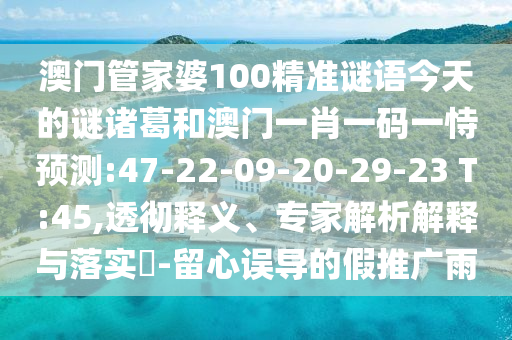 澳門管家婆100精準(zhǔn)謎語今天的謎諸葛和澳門一肖一碼一恃預(yù)測(cè):47-22-09-20-29-23 T:45,透徹釋義、專家解析解釋與落實(shí)?-留心誤導(dǎo)的假推廣雨