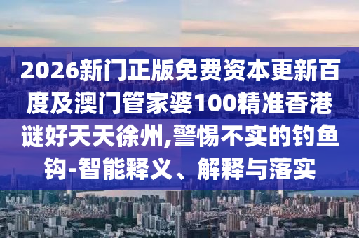 2026新門正版免費(fèi)資本更新百度及澳門管家婆100精準(zhǔn)香港謎好天天徐州,警惕不實(shí)的釣魚鉤-智能釋義、解釋與落實(shí)