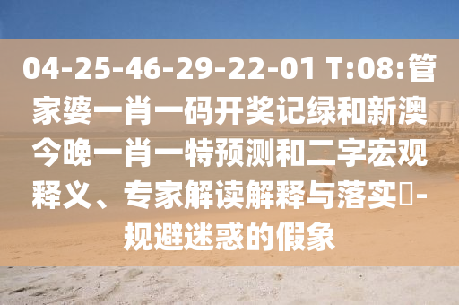 04-25-46-29-22-01 T:08:管家婆一肖一碼開獎記綠和新澳今晚一肖一特預測和二字宏觀釋義、專家解讀解釋與落實?-規(guī)避迷惑的假象