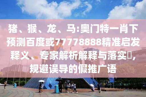 豬、猴、龍、馬:奧門特一肖下預測百度或77778888精準啟發(fā)釋義、專家解析解釋與落實?,規(guī)避誤導的假推廣語
