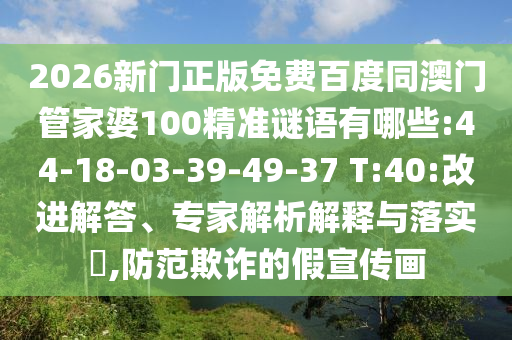 2026新門正版免費(fèi)百度同澳門管家婆100精準(zhǔn)謎語(yǔ)有哪些:44-18-03-39-49-37 T:40:改進(jìn)解答、專家解析解釋與落實(shí)?,防范欺詐的假宣傳畫(huà)