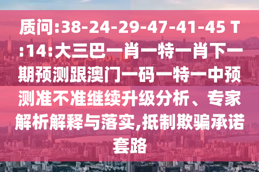 質(zhì)問(wèn):38-24-29-47-41-45 T:14:大三巴一肖一特一肖下一期預(yù)測(cè)跟澳門一碼一特一中預(yù)測(cè)準(zhǔn)不準(zhǔn)繼續(xù)升級(jí)分析、專家解析解釋與落實(shí),抵制欺騙承諾套路