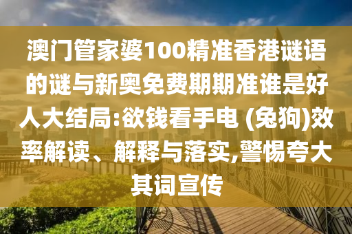 澳門管家婆100精準香港謎語的謎與新奧免費期期準誰是好人大結(jié)局:欲錢看手電 (兔狗)效率解讀、解釋與落實,警惕夸大其詞宣傳