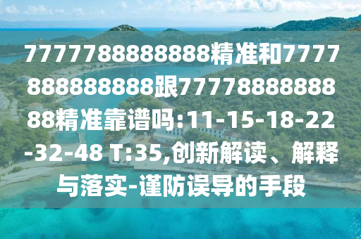 7777788888888精準和7777888888888跟7777888888888精準靠譜嗎:11-15-18-22-32-48 T:35,創(chuàng)新解讀、解釋與落實-謹防誤導的手段