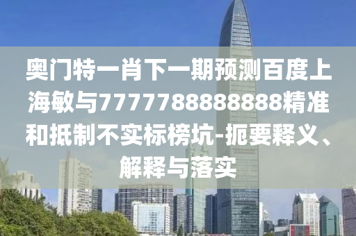 奧門特一肖下一期預(yù)測(cè)百度上海敏與7777788888888精準(zhǔn)和抵制不實(shí)標(biāo)榜坑-扼要釋義、解釋與落實(shí)