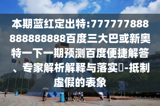 本期藍紅定出特:777777888888888888百度三大巴或新奧特一下一期預測百度便捷解答、專家解析解釋與落實?-抵制虛假的表象