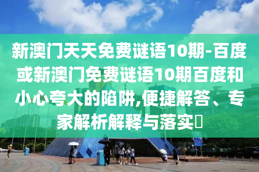 新澳門天天免費謎語10期-百度或新澳門免費謎語10期百度和小心夸大的陷阱,便捷解答、專家解析解釋與落實?