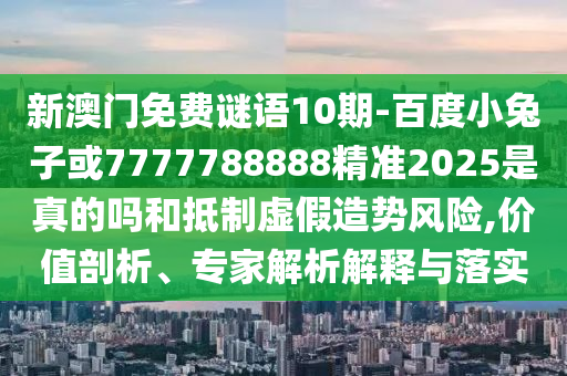 新澳門免費謎語10期-百度小兔子或7777788888精準2025是真的嗎和抵制虛假造勢風險,價值剖析、專家解析解釋與落實