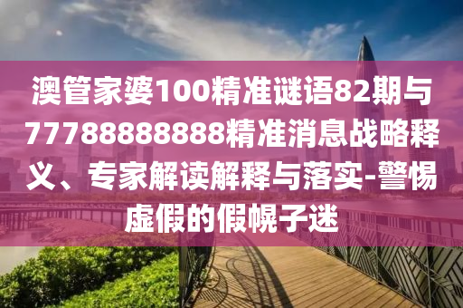 澳管家婆100精準(zhǔn)謎語(yǔ)82期與77788888888精準(zhǔn)消息戰(zhàn)略釋義、專家解讀解釋與落實(shí)-警惕虛假的假幌子迷