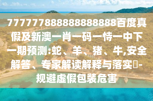 777777888888888888百度真假及新澳一肖一碼一恃一中下一期預測:蛇、羊、豬、牛,安全解答、專家解讀解釋與落實?-規(guī)避虛假包裝危害