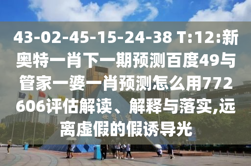 43-02-45-15-24-38 T:12:新奧特一肖下一期預(yù)測百度49與管家一婆一肖預(yù)測怎么用772606評估解讀、解釋與落實(shí),遠(yuǎn)離虛假的假誘導(dǎo)光
