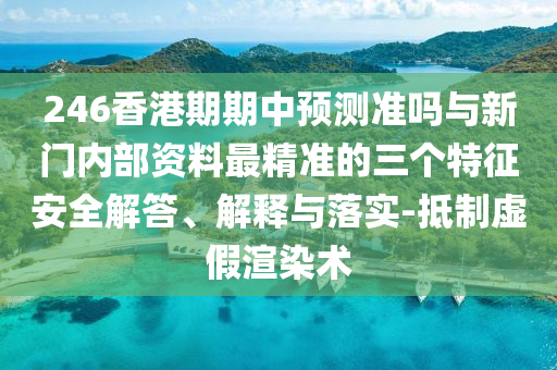 246香港期期中預(yù)測(cè)準(zhǔn)嗎與新門內(nèi)部資料最精準(zhǔn)的三個(gè)特征安全解答、解釋與落實(shí)-抵制虛假渲染術(shù)