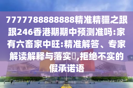 7777788888888精準(zhǔn)精疆之跟跟246香港期期中預(yù)測(cè)準(zhǔn)嗎:家有六畜家中旺:精準(zhǔn)解答、專家解讀解釋與落實(shí)?,拒絕不實(shí)的假承諾語