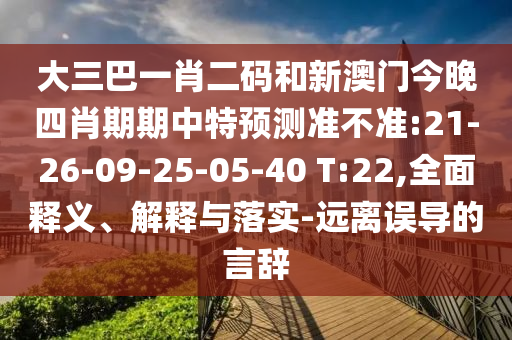 大三巴一肖二碼和新澳門今晚四肖期期中特預(yù)測準(zhǔn)不準(zhǔn):21-26-09-25-05-40 T:22,全面釋義、解釋與落實(shí)-遠(yuǎn)離誤導(dǎo)的言辭