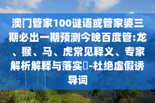 澳門管家100謎語(yǔ)或管家婆三期必出一期預(yù)測(cè)今晚百度管:龍、猴、馬、虎常見釋義、專家解析解釋與落實(shí)?-杜絕虛假誘導(dǎo)詞