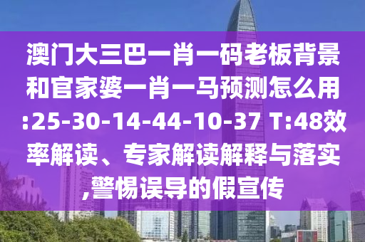 澳門大三巴一肖一碼老板背景和官家婆一肖一馬預測怎么用:25-30-14-44-10-37 T:48效率解讀、專家解讀解釋與落實,警惕誤導的假宣傳