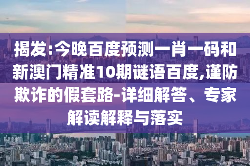 揭發(fā):今晚百度預(yù)測一肖一碼和新澳門精準(zhǔn)10期謎語百度,謹(jǐn)防欺詐的假套路-詳細(xì)解答、專家解讀解釋與落實