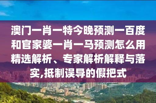 澳門(mén)一肖一特今晚預(yù)測(cè)一百度和官家婆一肖一馬預(yù)測(cè)怎么用精選解析、專(zhuān)家解析解釋與落實(shí),抵制誤導(dǎo)的假把式