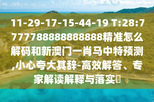 11-29-17-15-44-19 T:28:7777788888888888精準怎么解碼和新澳門一肖馬中特預(yù)測,小心夸大其辭-高效解答、專家解讀解釋與落實?