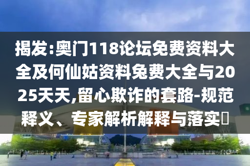 揭發(fā):奧門118論壇免費(fèi)資料大全及何仙姑資料兔費(fèi)大全與2025天天,留心欺詐的套路-規(guī)范釋義、專家解析解釋與落實(shí)?