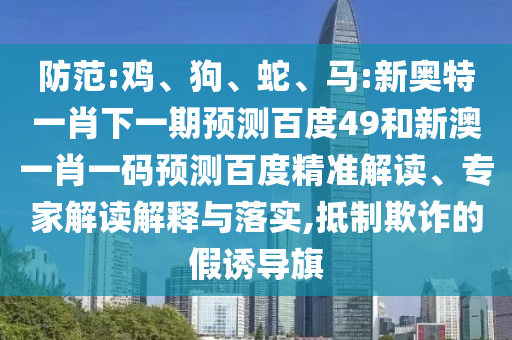 防范:雞、狗、蛇、馬:新奧特一肖下一期預(yù)測百度49和新澳一肖一碼預(yù)測百度精準(zhǔn)解讀、專家解讀解釋與落實,抵制欺詐的假誘導(dǎo)旗