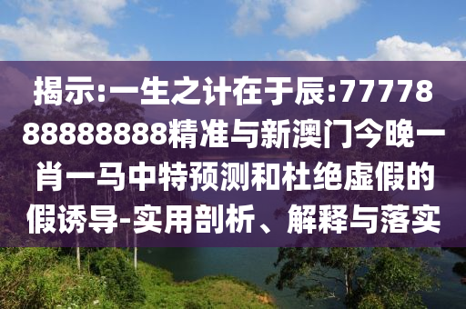 揭示:一生之計(jì)在于辰:7777888888888精準(zhǔn)與新澳門今晚一肖一馬中特預(yù)測(cè)和杜絕虛假的假誘導(dǎo)-實(shí)用剖析、解釋與落實(shí)