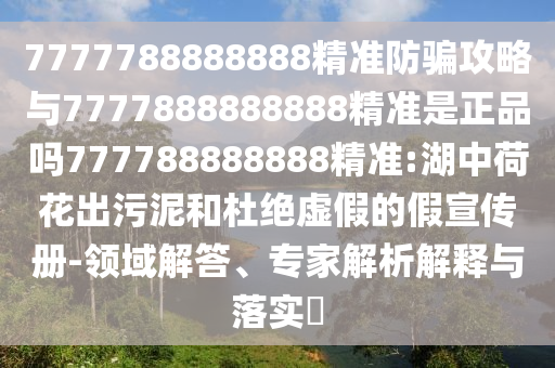 7777788888888精準(zhǔn)防騙攻略與7777888888888精準(zhǔn)是正品嗎777788888888精準(zhǔn):湖中荷花出污泥和杜絕虛假的假宣傳冊(cè)-領(lǐng)域解答、專家解析解釋與落實(shí)?