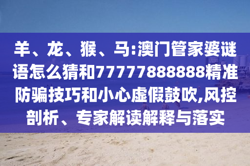 羊、龍、猴、馬:澳門管家婆謎語怎么猜和77777888888精準(zhǔn)防騙技巧和小心虛假鼓吹,風(fēng)控剖析、專家解讀解釋與落實