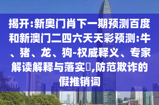 揭開:新奧門肖下一期預(yù)測百度和新澳門二四六天天彩預(yù)測:牛、豬、龍、狗-權(quán)威釋義、專家解讀解釋與落實(shí)?,防范欺詐的假推銷詞