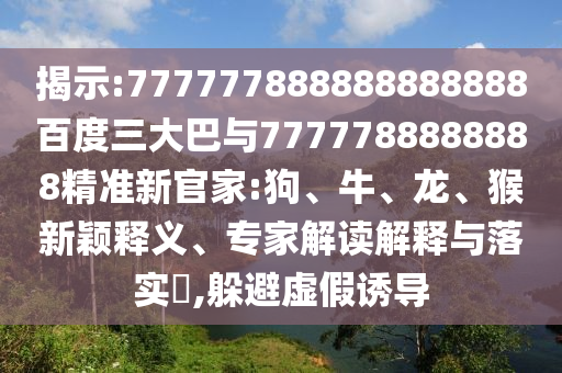 揭示:777777888888888888百度三大巴與7777788888888精準新官家:狗、牛、龍、猴新穎釋義、專家解讀解釋與落實?,躲避虛假誘導