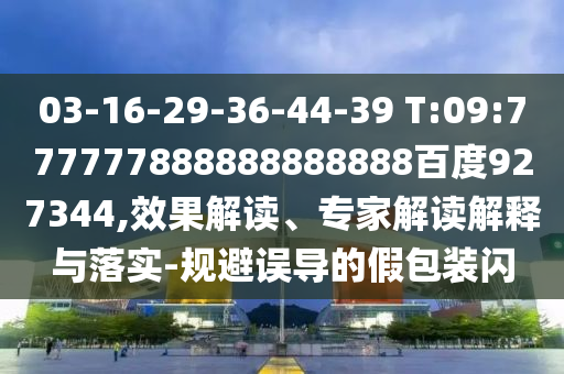 03-16-29-36-44-39 T:09:777777888888888888百度927344,效果解讀、專家解讀解釋與落實-規(guī)避誤導(dǎo)的假包裝閃