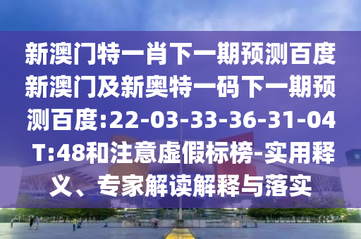 新澳門特一肖下一期預(yù)測百度新澳門及新奧特一碼下一期預(yù)測百度:22-03-33-36-31-04 T:48和注意虛假標榜-實用釋義、專家解讀解釋與落實