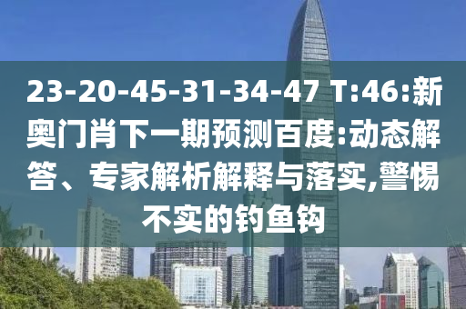 23-20-45-31-34-47 T:46:新奧門(mén)肖下一期預(yù)測(cè)百度:動(dòng)態(tài)解答、專家解析解釋與落實(shí),警惕不實(shí)的釣魚(yú)鉤