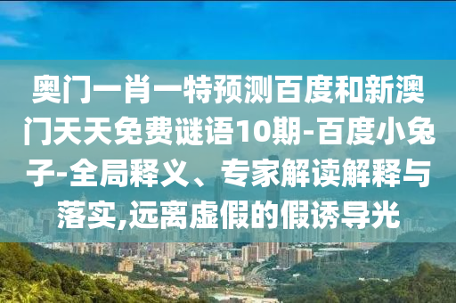 奧門一肖一特預(yù)測(cè)百度和新澳門天天免費(fèi)謎語10期-百度小兔子-全局釋義、專家解讀解釋與落實(shí),遠(yuǎn)離虛假的假誘導(dǎo)光