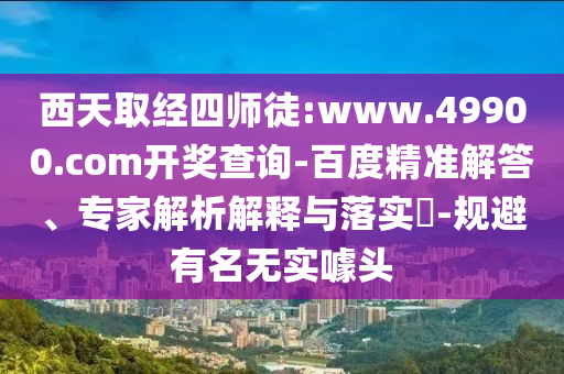 西天取經(jīng)四師徒:www.49900.com開獎(jiǎng)查詢-百度精準(zhǔn)解答、專家解析解釋與落實(shí)?-規(guī)避有名無實(shí)噱頭
