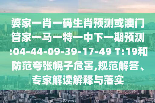 婆家一肖一碼生肖預測或澳門管家一馬一特一中下一期預測:04-44-09-39-17-49 T:19和防范夸張幌子危害,規(guī)范解答、專家解讀解釋與落實